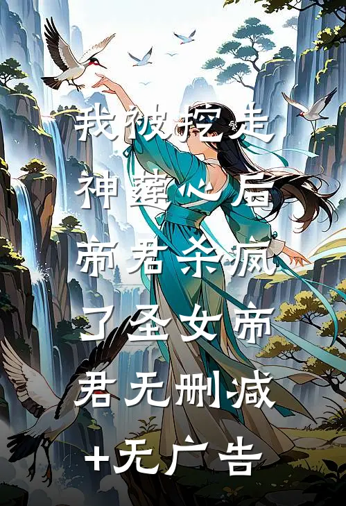 我被挖走神莲心后，帝君杀疯了圣女帝君无删减+无广告
