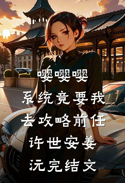 嘤嘤嘤，系统竟要我去攻略前任许世安姜沅完结文