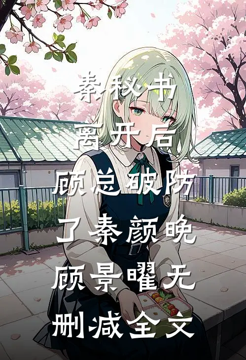 秦秘书离开后，顾总破防了秦颜晚顾景曜无删减全文