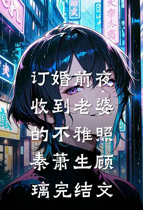 订婚前夜，收到老婆的不雅照秦萧生顾璃完结文
