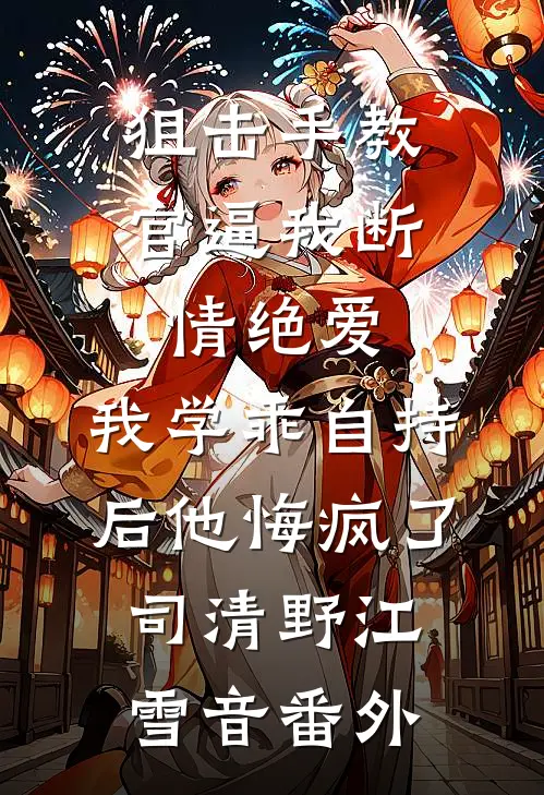 狙击手教官逼我断情绝爱，我学乖自持后他悔疯了司清野江雪音番外