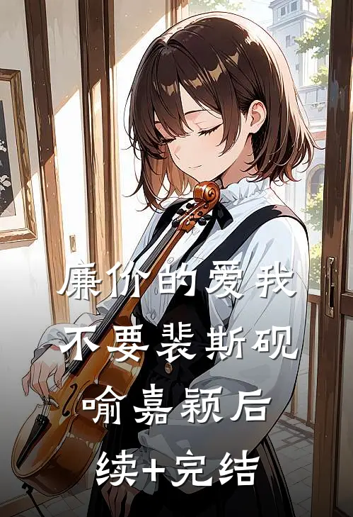 廉价的爱我不要裴斯砚喻嘉颖后续+完结