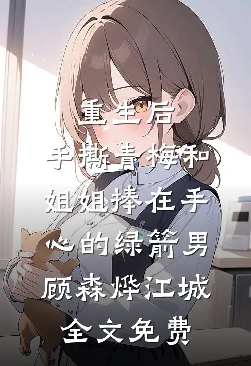 重生后，手撕青梅和姐姐捧在手心的绿箭男顾森烨江城全文免费