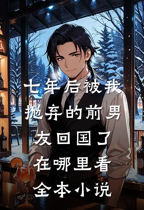 七年后被我抛弃的前男友回国了在哪里看全本小说