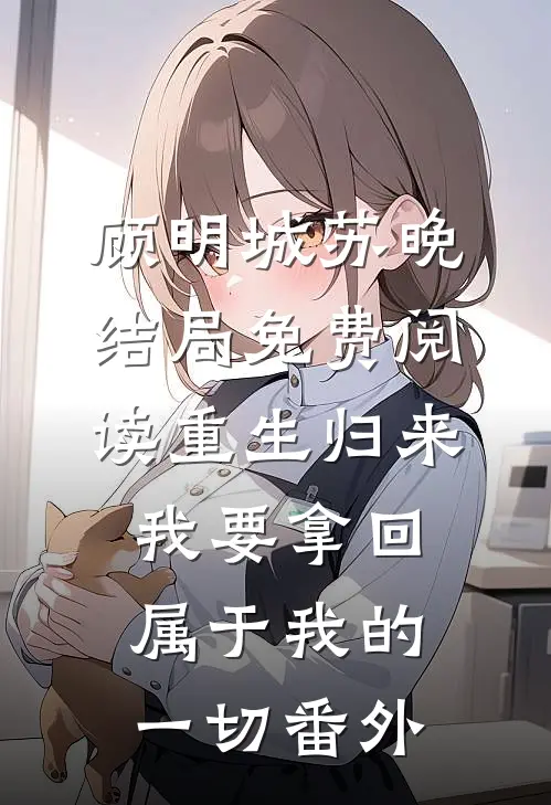 顾明城苏晚结局免费阅读重生归来.我要拿回属于我的一切番外