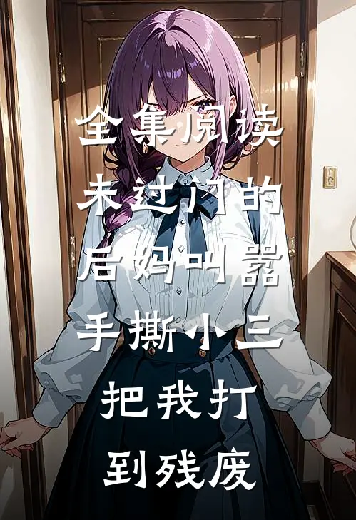 全集阅读未过门的后妈叫嚣手撕小三，把我打到残废