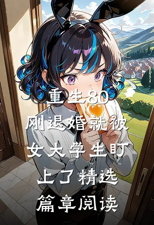 重生80：刚退婚就被女大学生盯上了精选篇章阅读