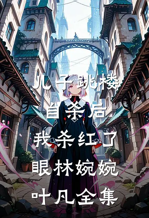儿子跳楼自杀后，我杀红了眼林婉婉叶凡 全集