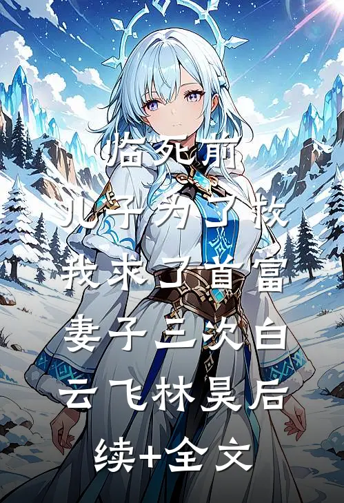 临死前，儿子为了救我求了首富妻子三次白云飞林昊后续+全文