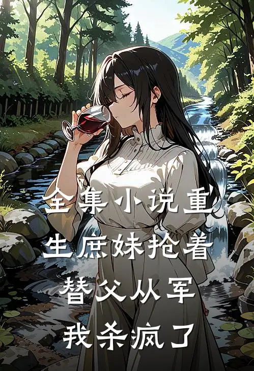 全集小说重生庶妹抢着替父从军，我杀疯了