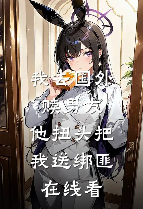 我去国外赎男友，他扭头把我送绑匪在线看