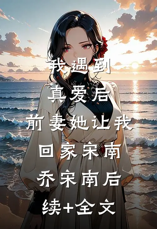 我遇到真爱后，前妻她让我回家宋南乔宋南后续+全文