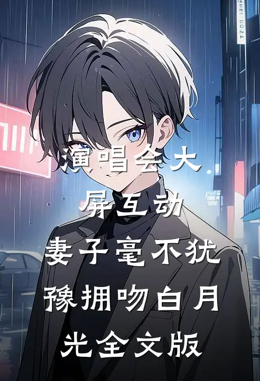 演唱会大屏互动，妻子毫不犹豫拥吻白月光全文版