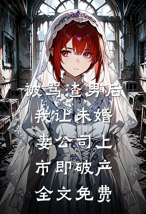 被骂渣男后，我让未婚妻公司上市即破产全文免费