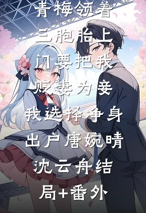 青梅领着三胞胎上门要把我贬妻为妾，我选择净身出户唐婉晴沈云舟结局+番外