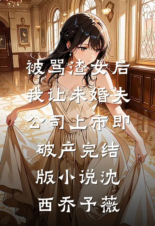 被骂渣女后，我让未婚夫公司上市即破产完结版小说沈西乔予薇