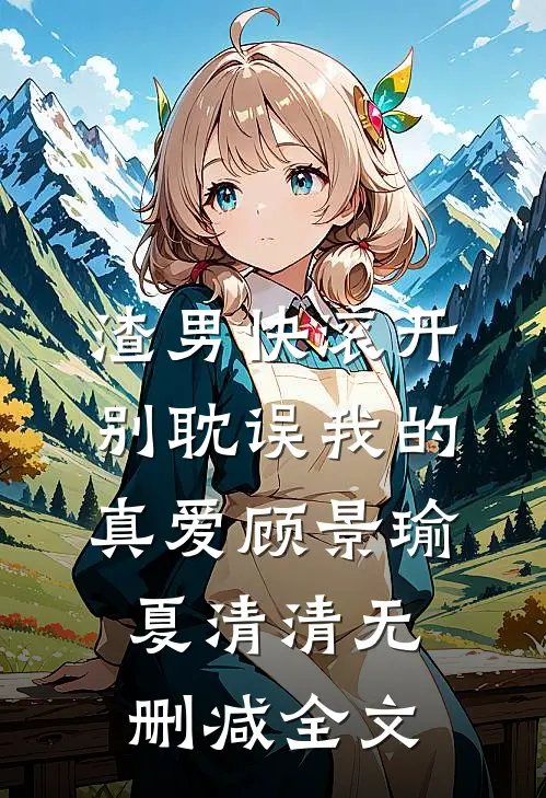 渣男快滚开，别耽误我的真爱顾景瑜夏清清无删减全文
