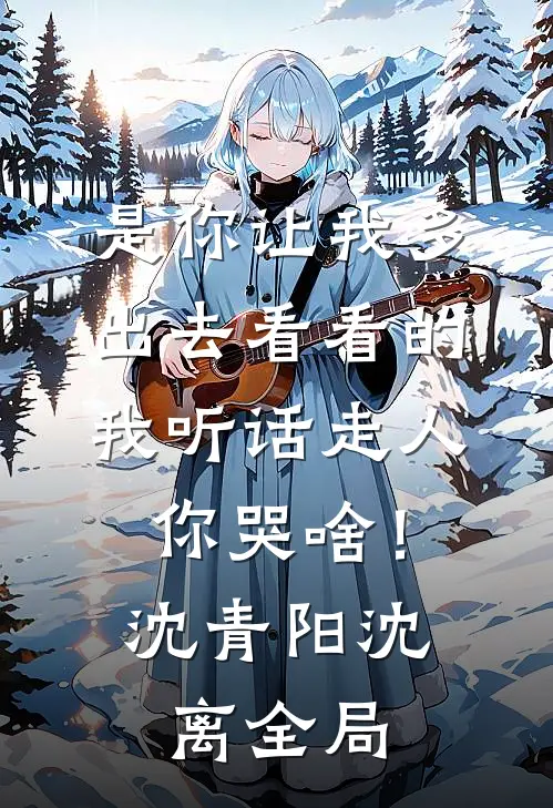是你让我多出去看看的，我听话走人你哭啥！沈青阳沈离全局