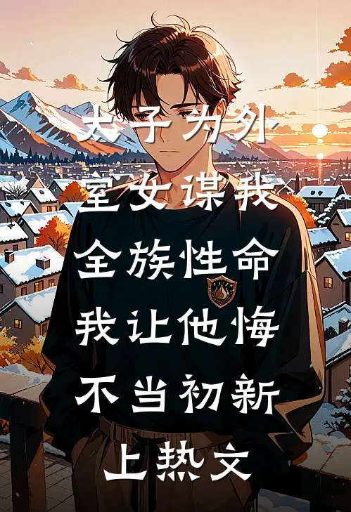 太子为外室女谋我全族性命，我让他悔不当初新上热文