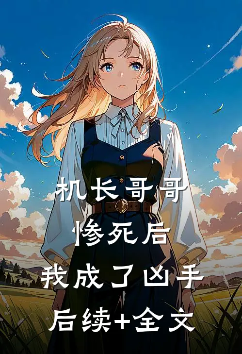 机长哥哥惨死后，我成了凶手后续+全文