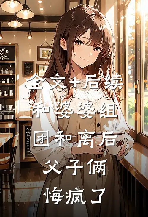 全文+后续和婆婆组团和离后，父子俩悔疯了