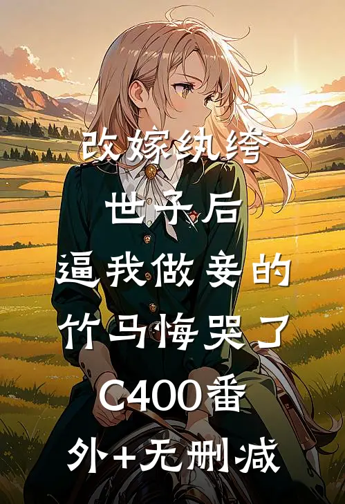 改嫁纨绔世子后，逼我做妾的竹马悔哭了C400番外+无删减
