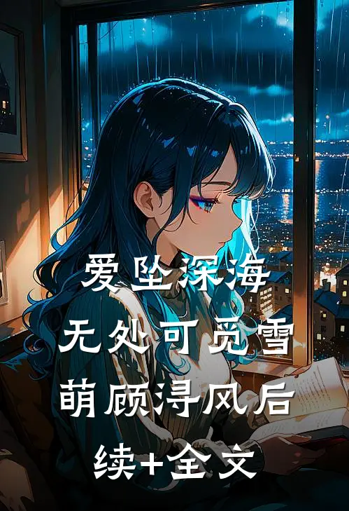 爱坠深海，无处可觅雪萌顾浔风后续+全文