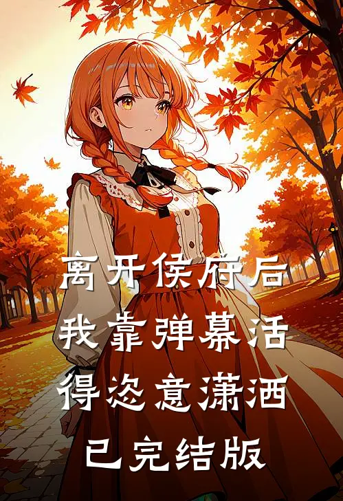 离开侯府后，我靠弹幕活得恣意潇洒已完结版