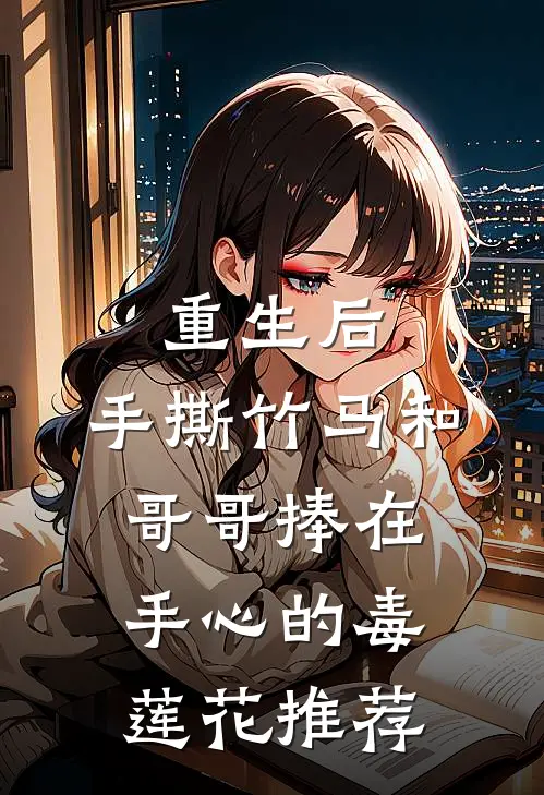 重生后，手撕竹马和哥哥捧在手心的毒莲花推荐
