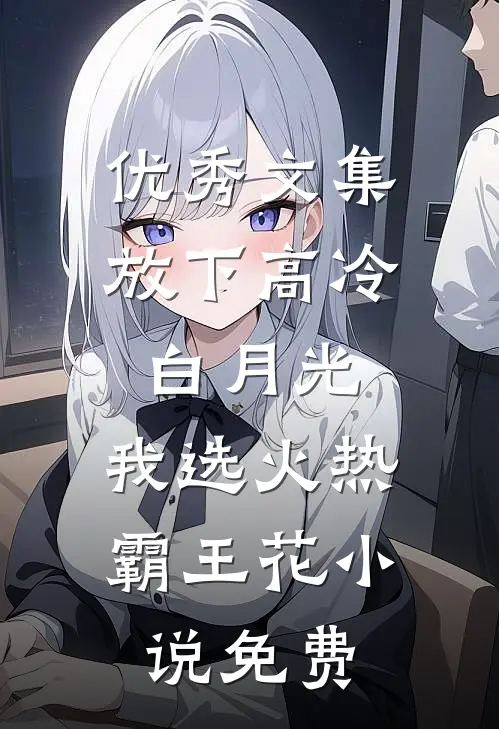 优秀文集放下高冷白月光,我选火热霸王花 小说 免费