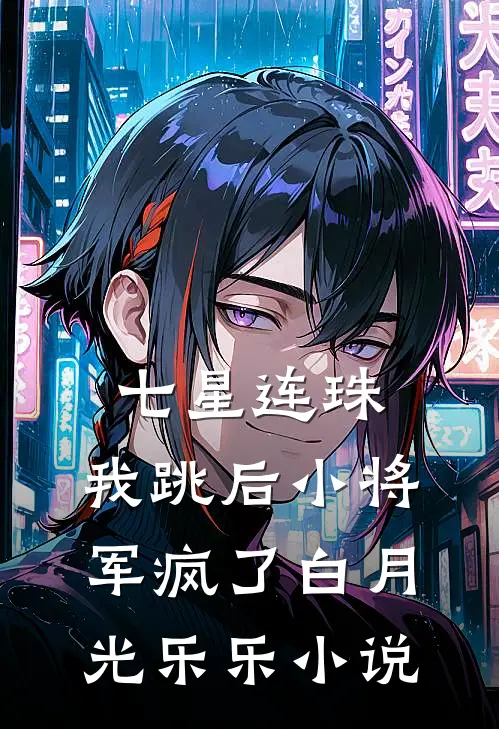 七星连珠，我跳后小将军疯了白月光乐乐小说