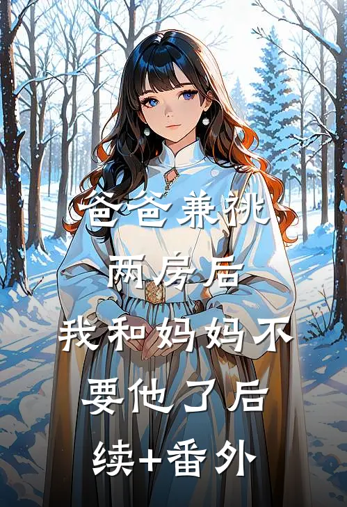 爸爸兼祧两房后，我和妈妈不要他了后续+番外