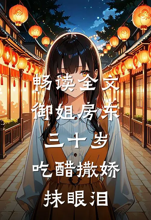 畅读全文御姐房东三十岁，吃醋撒娇抹眼泪