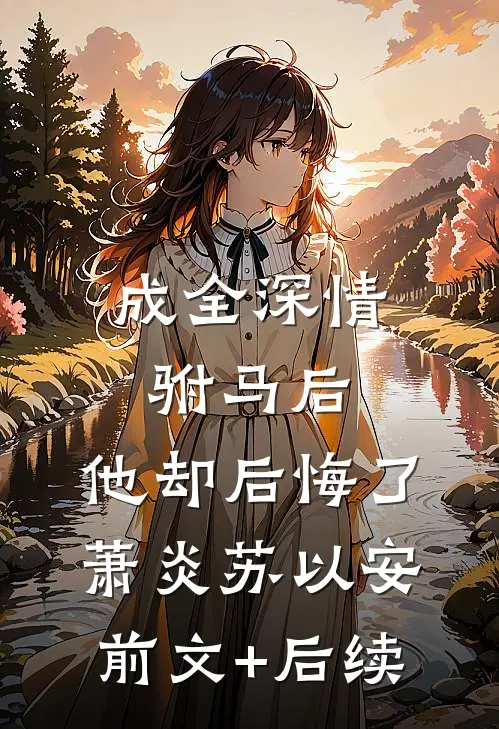 成全深情驸马后，他却后悔了萧炎苏以安前文+后续