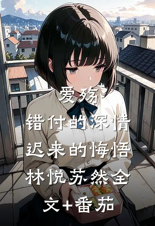 爱殇：错付的深情，迟来的悔悟林悦苏然全文+番茄