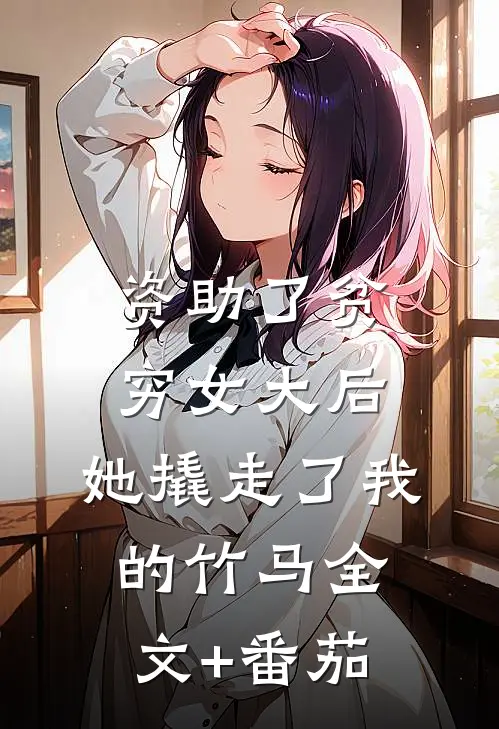 资助了贫穷女大后，她撬走了我的竹马全文+番茄