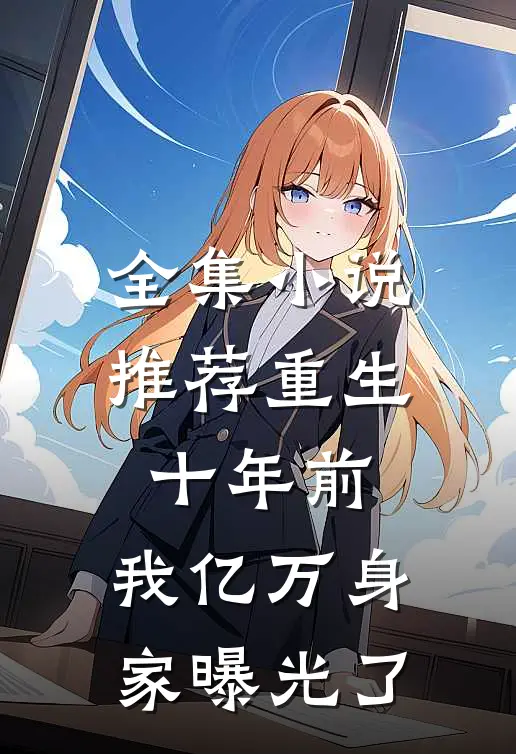 全集小说推荐重生十年前，我亿万身家曝光了