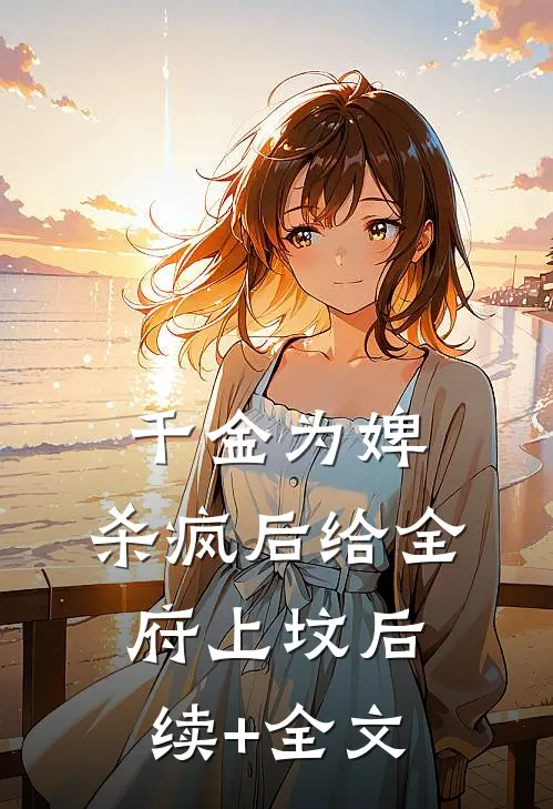 千金为婢，杀疯后给全府上坟 后续+全文