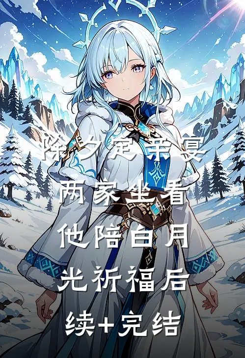 除夕定亲宴，两家坐看他陪白月光祈福后续+完结
