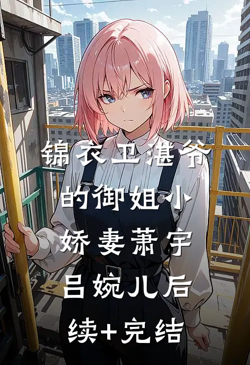锦衣卫湛爷的御姐小娇妻萧宇吕婉儿后续+完结