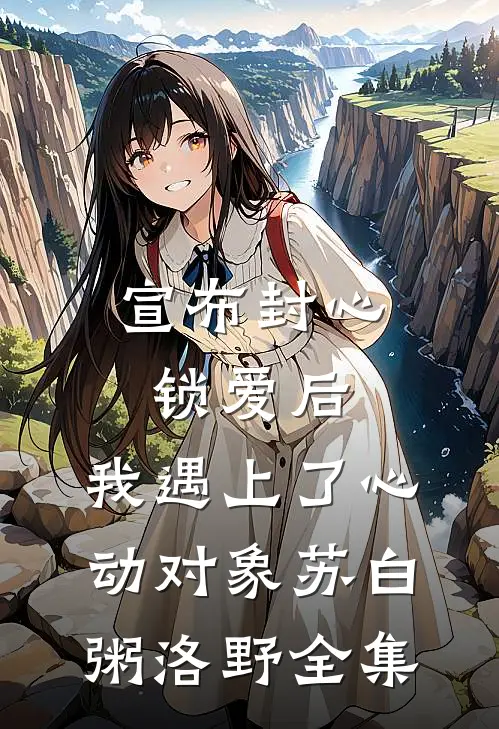 宣布封心锁爱后，我遇上了心动对象苏白粥洛野全集
