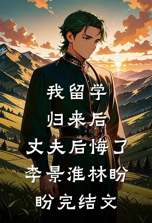 我留学归来后，丈夫后悔了李景淮林盼盼完结文