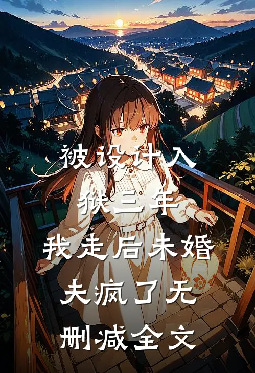 被设计入狱三年，我走后未婚夫疯了无删减全文