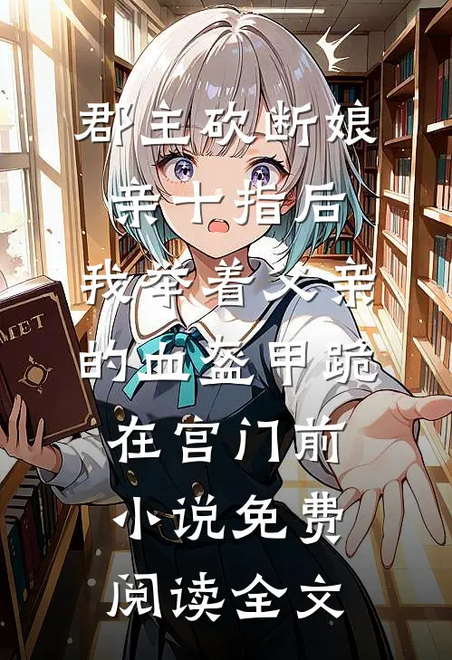 郡主砍断娘亲十指后，我举着父亲的血盔甲跪在宫门前小说免费阅读全文