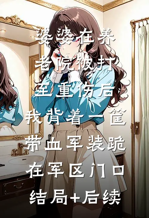 婆婆在养老院被打至重伤后，我背着一筐带血军装跪在军区门口结局+后续