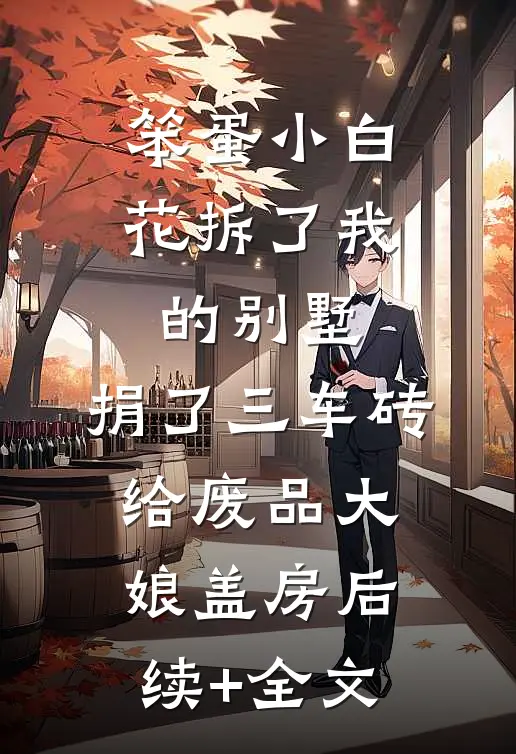 笨蛋小白花拆了我的别墅，捐了三车砖给废品大娘盖房后续+全文
