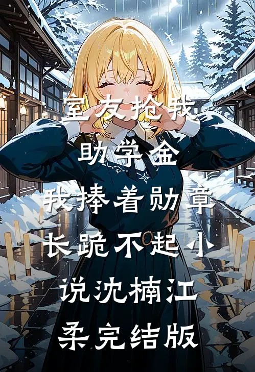 室友抢我助学金，我捧着勋章长跪不起小说沈楠江柔完结版