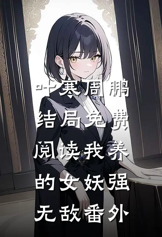 叶寒周鹏结局免费阅读我养的女妖强无敌番外