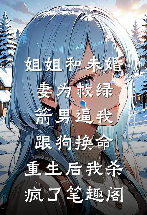 姐姐和未婚妻为救绿箭男逼我跟狗换命，重生后我杀疯了笔趣阁