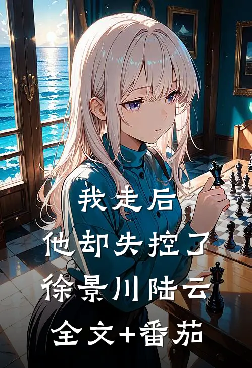 我走后，他却失控了徐景川陆云全文+番茄
